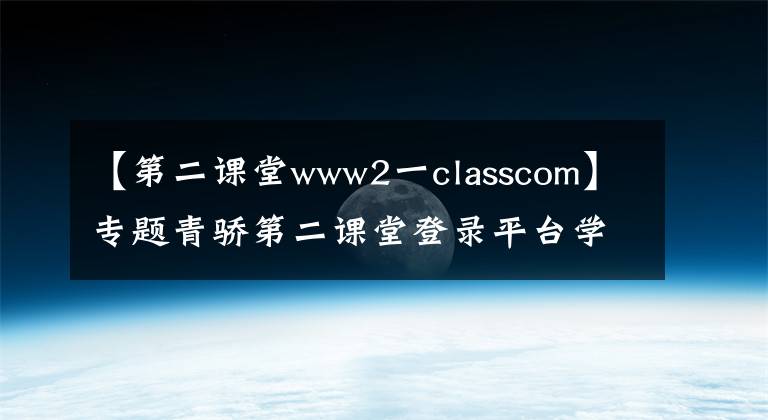 【第二課堂www2一classcom】專題青驕第二課堂登錄平臺(tái)學(xué)生入口地址最新 2020青驕第二課堂入口是什么