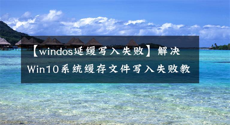 【windos延緩寫入失敗】解決Win10系統(tǒng)緩存文件寫入失敗教程