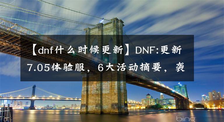 【dnf什么時(shí)候更新】DNF:更新7.05體驗(yàn)服，6大活動(dòng)摘要，襲擊3磅新天空。