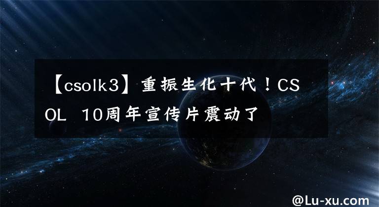 【csolk3】重振生化十代！CSOL  10周年宣傳片震動(dòng)了