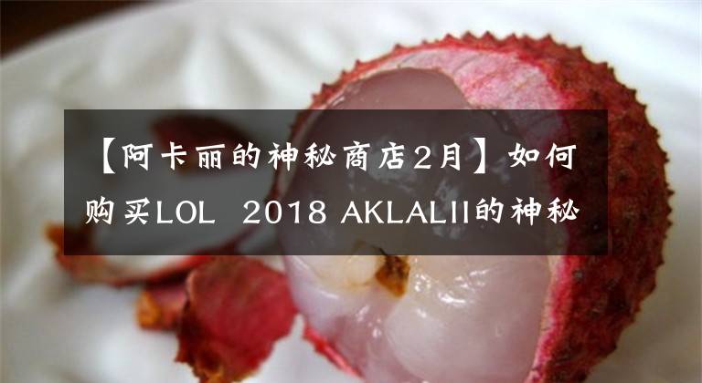 【阿卡麗的神秘商店2月】如何購買LOL 2018 AKLALII的神秘商店皮膚打折最低折扣活動？