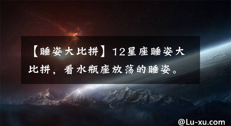 【睡姿大比拼】12星座睡姿大比拼，看水瓶座放蕩的睡姿。