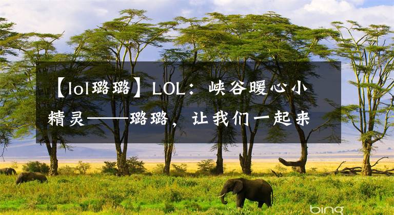 【lol璐璐】LOL：峽谷暖心小精靈——璐璐，讓我們一起來狂野生長吧