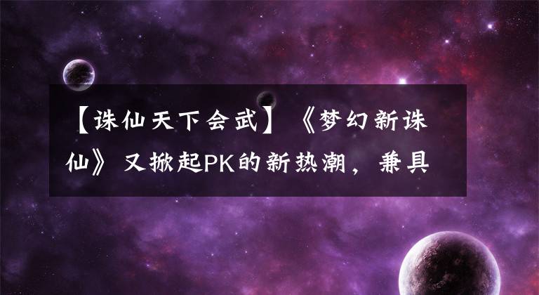 【誅仙天下會(huì)武】《夢(mèng)幻新誅仙》又掀起PK的新熱潮，兼具獎(jiǎng)勵(lì)和榮譽(yù)的天下舞怎么玩？