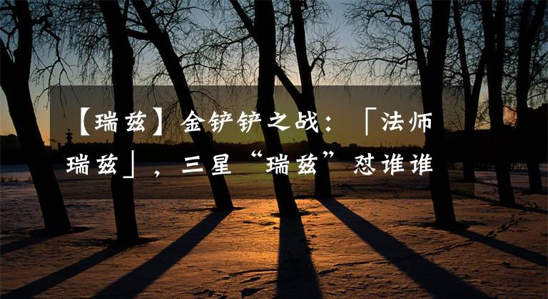 【瑞茲】金鏟鏟之戰(zhàn)：「法師瑞茲」，三星“瑞茲”懟誰誰死 樸實無華5法師