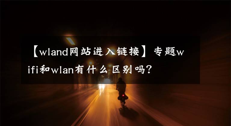 【wland網(wǎng)站進(jìn)入鏈接】專題wifi和wlan有什么區(qū)別嗎？