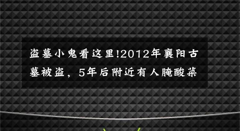 盜墓小鬼看這里!2012年襄陽(yáng)古墓被盜，5年后附近有人腌酸菜，警方調(diào)查后抓獲4人