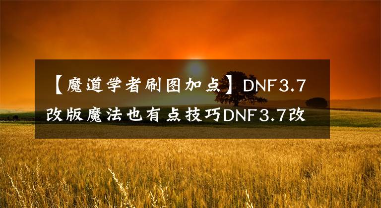 【魔道學(xué)者刷圖加點(diǎn)】DNF3.7改版魔法也有點(diǎn)技巧DNF3.7改版魔道學(xué)家刷道加攻略。