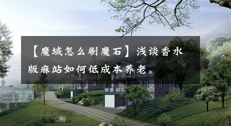 【魔域怎么刷魔石】淺談香水版麻站如何低成本養(yǎng)老。