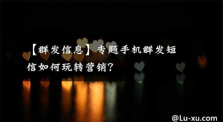 【群發(fā)信息】專題手機群發(fā)短信如何玩轉(zhuǎn)營銷？