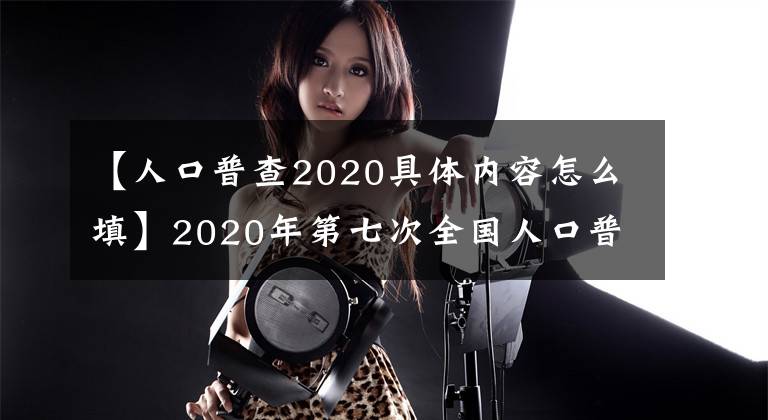 【人口普查2020具體內(nèi)容怎么填】2020年第七次全國人口普查長表編制要點(diǎn)