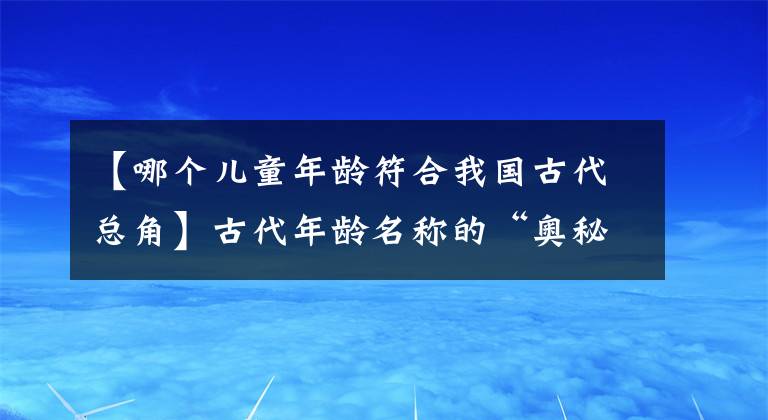 【哪個兒童年齡符合我國古代總角】古代年齡名稱的“奧秘”