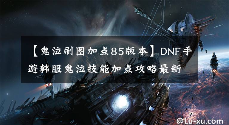 【鬼泣刷圖加點85版本】DNF手游韓服鬼泣技能加點攻略最新