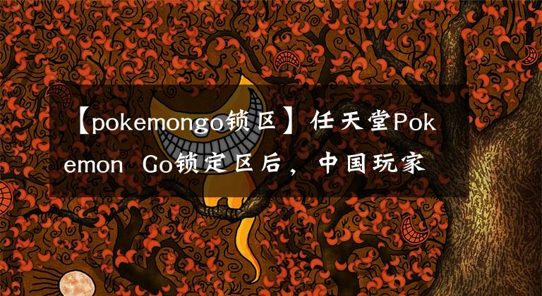 【pokemongo鎖區(qū)】任天堂Pokemon Go鎖定區(qū)后，中國玩家的悲傷