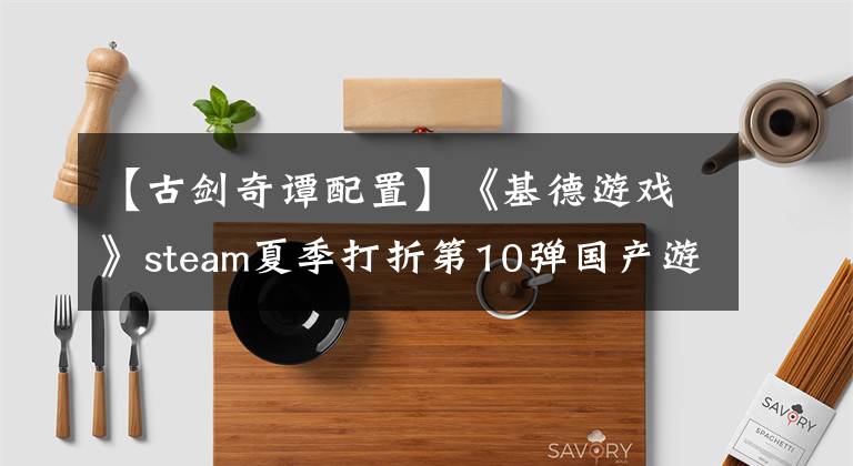 【古劍奇譚配置】《基德游戲》steam夏季打折第10彈國產(chǎn)游戲，超強(qiáng)打折