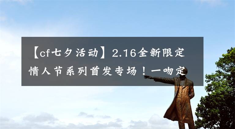 【cf七夕活動】2.16全新限定情人節(jié)系列首發(fā)專場！一吻定情！