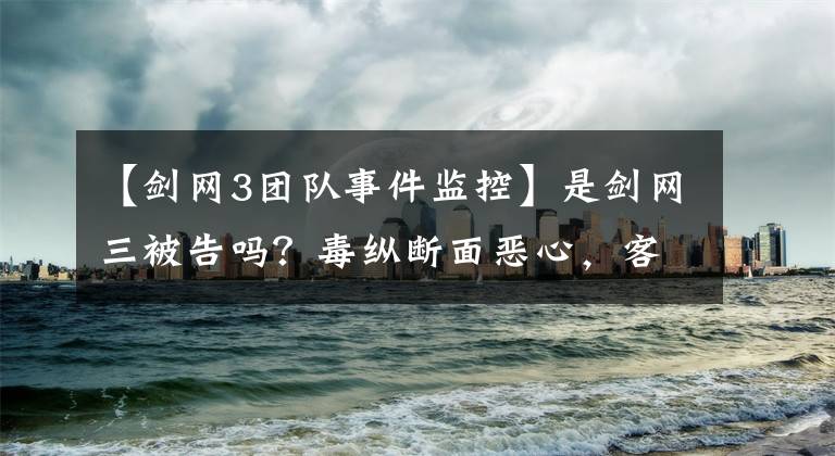 【劍網(wǎng)3團(tuán)隊(duì)事件監(jiān)控】是劍網(wǎng)三被告嗎？毒縱斷面惡心，客服介入，為什么被咬了一口？