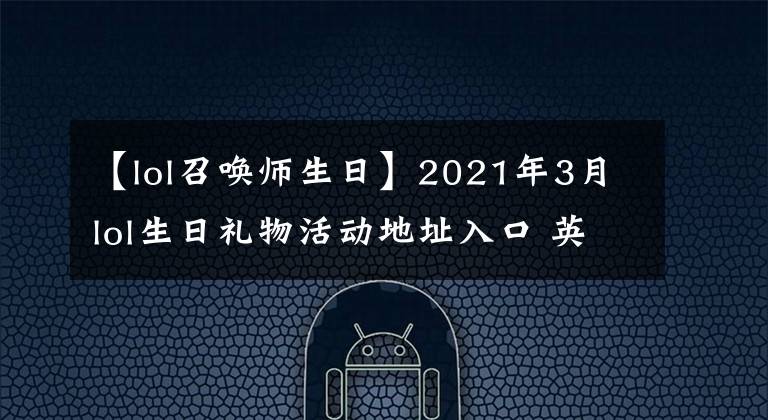 【lol召喚師生日】2021年3月lol生日禮物活動地址入口 英雄聯(lián)盟生日禮物領取地址分享