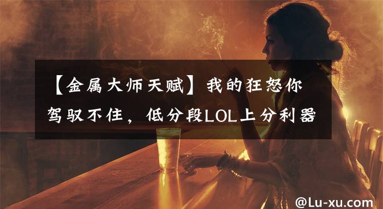 【金屬大師天賦】我的狂怒你駕馭不住，低分段LOL上分利器金屬大師攻略