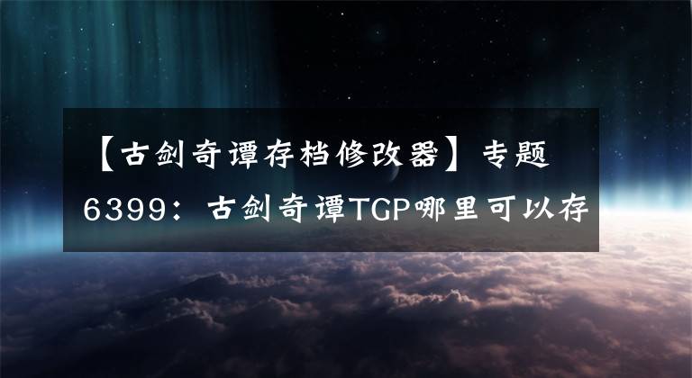 【古劍奇譚存檔修改器】專題6399：古劍奇譚TGP哪里可以存檔？TGP存檔位置一覽