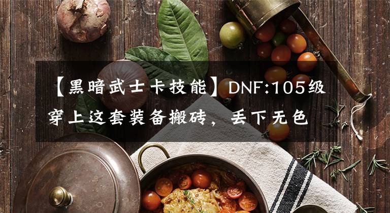 【黑暗武士卡技能】DNF:105級穿上這套裝備搬磚，丟下無色光，變身黑暗武士。