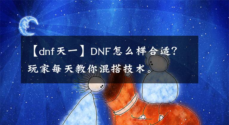 【dnf天一】DNF怎么樣合適？玩家每天教你混搭技術(shù)。