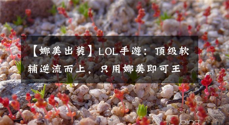 【娜美出裝】LOL手游：頂級(jí)軟輔逆流而上，只用娜美即可王者