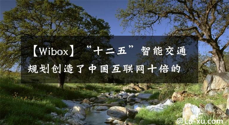 【W(wǎng)ibox】“十二五”智能交通規(guī)劃創(chuàng)造了中國(guó)互聯(lián)網(wǎng)十倍的商機(jī)。