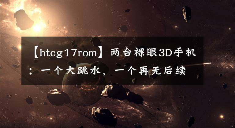 【htcg17rom】兩臺(tái)裸眼3D手機(jī)：一個(gè)大跳水，一個(gè)再無后續(xù)