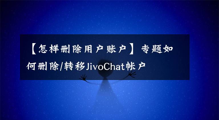 【怎樣刪除用戶賬戶】專題如何刪除/轉(zhuǎn)移JivoChat帳戶