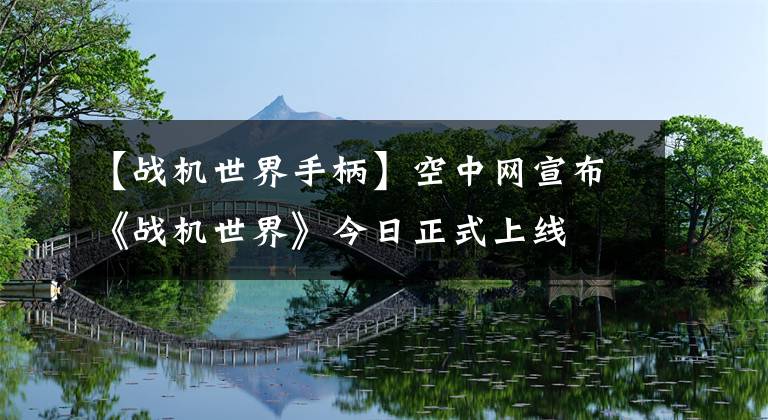 【戰(zhàn)機(jī)世界手柄】空中網(wǎng)宣布《戰(zhàn)機(jī)世界》今日正式上線