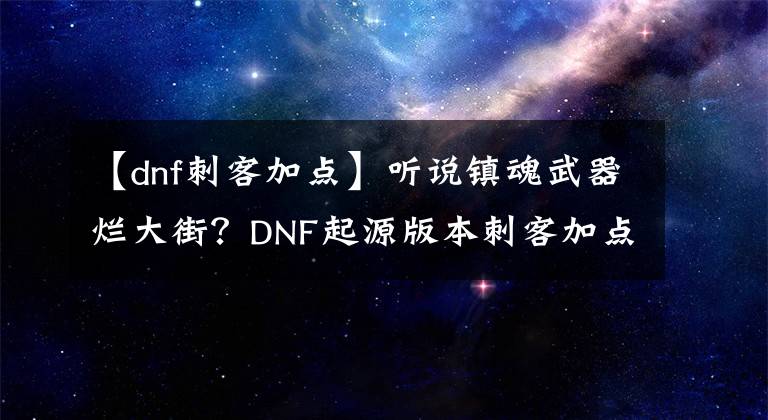 【dnf刺客加點(diǎn)】聽說(shuō)鎮(zhèn)魂武器爛大街？DNF起源版本刺客加點(diǎn)分享