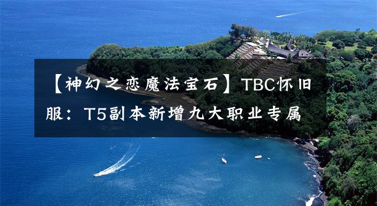 【神幻之戀魔法寶石】TBC懷舊服：T5副本新增九大職業(yè)專屬飾品盤點，部分屬性逆天