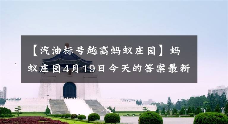 【汽油標號越高螞蟻莊園】螞蟻莊園4月19日今天的答案最新汽油是92號、95號等標簽越高，說明汽油嗎？(阿爾伯特愛因斯坦，《北方司法》前情提要)。