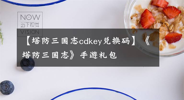 【塔防三國志cdkey兌換碼】《塔防三國志》手游禮包