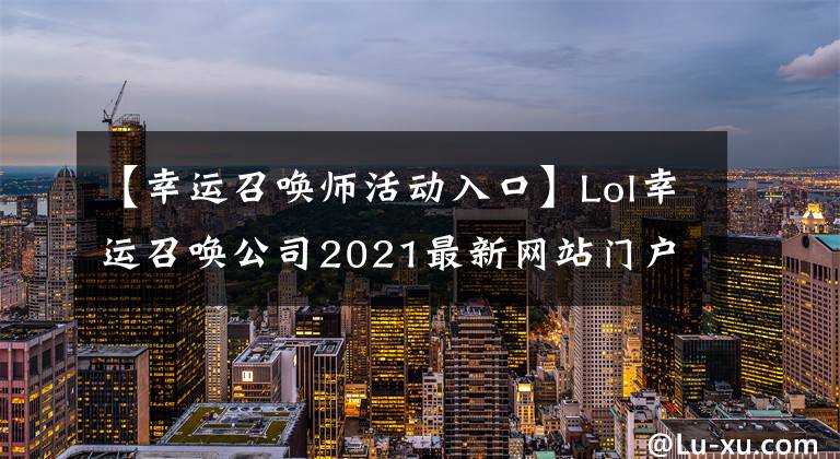 【幸運召喚師活動入口】Lol幸運召喚公司2021最新網站門戶英雄聯(lián)盟幸運召喚公司3月網站