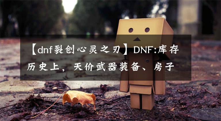 【dnf裂創(chuàng)心靈之刃】DNF:庫存歷史上，天價武器裝備、房子賣不出去，也有真正的價值。