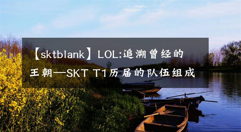 【sktblank】LOL:追溯曾經(jīng)的王朝—SKT T1歷屆的隊伍組成