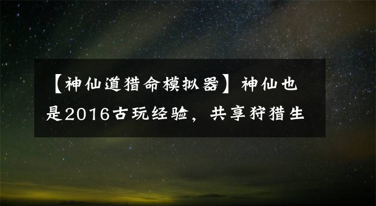 【神仙道獵命模擬器】神仙也是2016古玩經(jīng)驗(yàn)，共享狩獵生活也是藝術(shù)