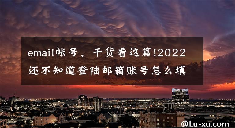 email帳號(hào)，干貨看這篇!2022還不知道登陸郵箱賬號(hào)怎么填寫？個(gè)人郵箱登錄注冊(cè)流程看詳解