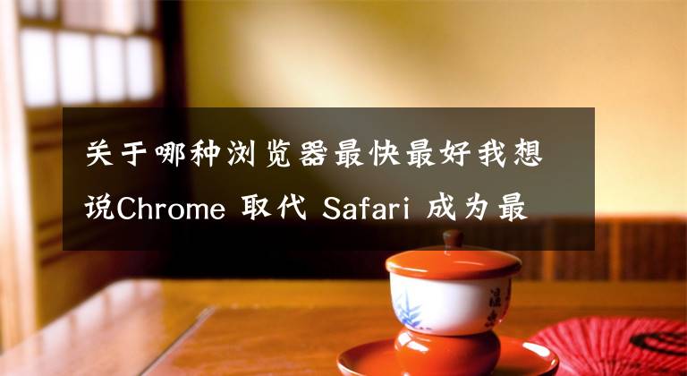 關(guān)于哪種瀏覽器最快最好我想說(shuō)Chrome 取代 Safari 成為最快的瀏覽器