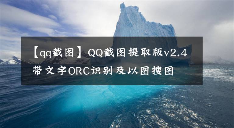 【qq截圖】QQ截圖提取版v2.4 帶文字ORC識(shí)別及以圖搜圖