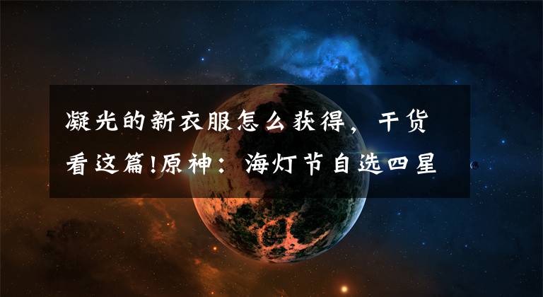 凝光的新衣服怎么獲得，干貨看這篇!原神：海燈節(jié)自選四星如何挑選？煙緋打主C，若沒水神那就必拿