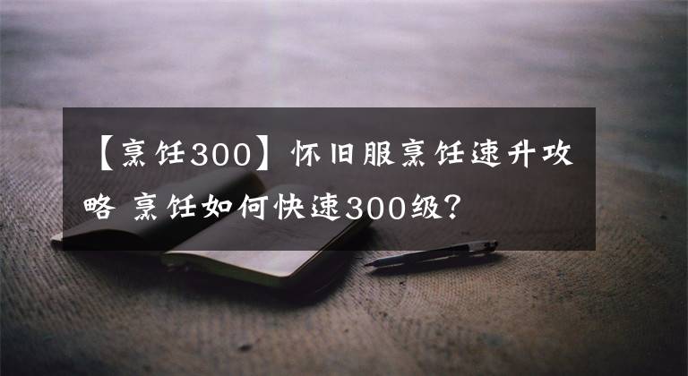 【烹飪300】懷舊服烹飪速升攻略 烹飪?nèi)绾慰焖?00級？