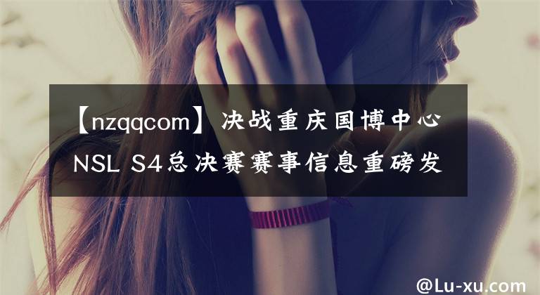 【nzqqcom】決戰(zhàn)重慶國博中心 NSL S4總決賽賽事信息重磅發(fā)布