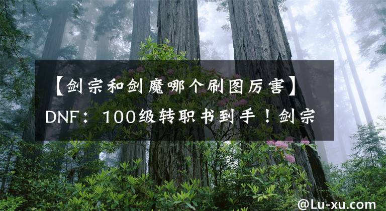 【劍宗和劍魔哪個(gè)刷圖厲害】DNF：100級(jí)轉(zhuǎn)職書到手！劍宗轉(zhuǎn)誰(shuí)最合適？暗帝無(wú)視，劍魔首選