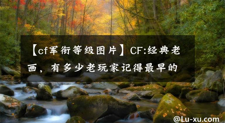 【cf軍銜等級圖片】CF:經(jīng)典老畫，有多少老玩家記得最早的排行榜圖標(biāo)？