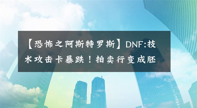 【恐怖之阿斯特羅斯】DNF:技術(shù)攻擊卡暴跌！拍賣行變成胚胎后，走上騎士這條路