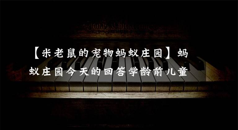 【米老鼠的寵物螞蟻莊園】螞蟻莊園今天的回答學齡前兒童視力螞蟻莊園6月1日的回答最新：學齡前兒童的視力會怎么樣？