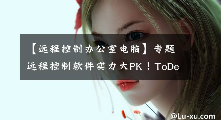 【遠(yuǎn)程控制辦公室電腦】專題遠(yuǎn)程控制軟件實力大PK！ToDesk、向日葵和Teamviewer到底誰更強？